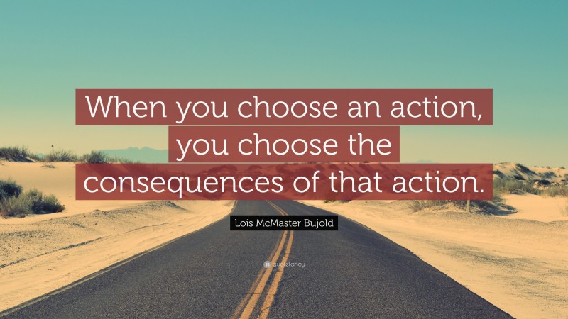Lois McMaster Bujold Quote: “When you choose an action, you choose the consequences of that action.”