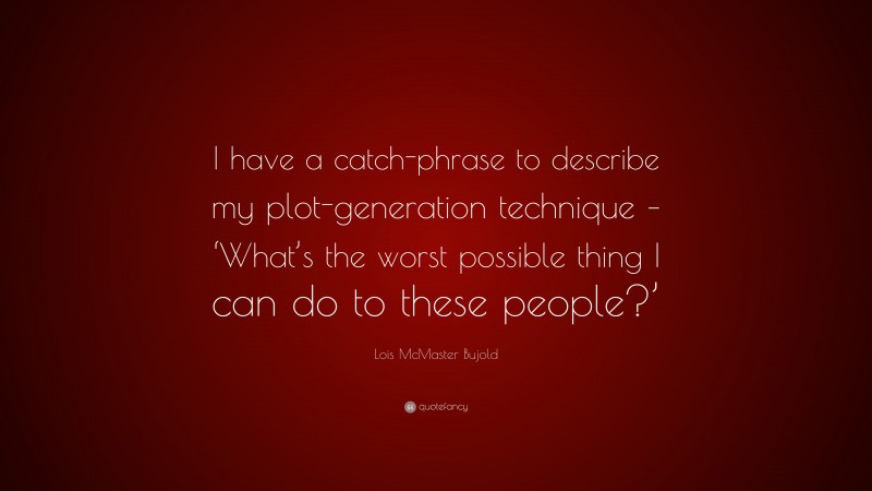 Lois McMaster Bujold Quote: “I have a catch-phrase to describe my plot-generation technique – ‘What’s the worst possible thing I can do to these people?’”