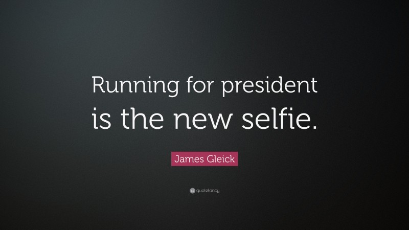 James Gleick Quote: “Running for president is the new selfie.”