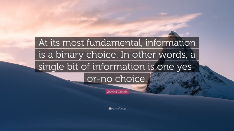 James Gleick Quote: “At its most fundamental, information is a binary choice. In other words, a single bit of information is one yes-or-no choice.”