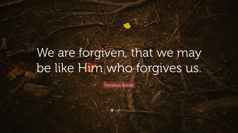 Horatius Bonar Quote: “We are forgiven, that we may be like Him who forgives us.”