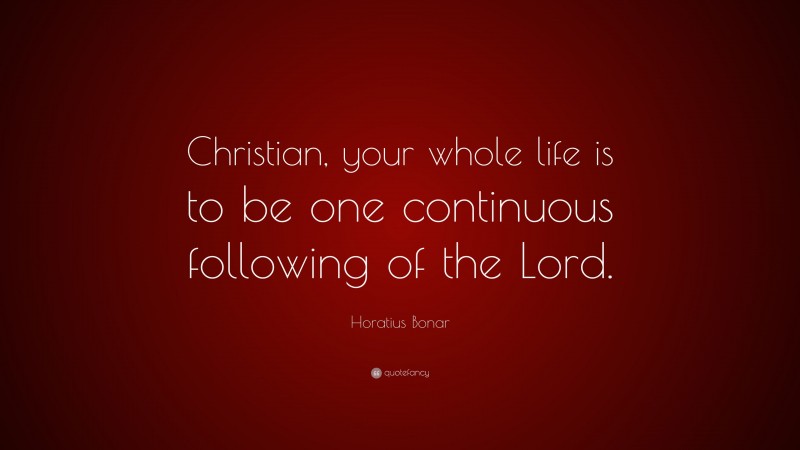 Horatius Bonar Quote: “Christian, your whole life is to be one continuous following of the Lord.”