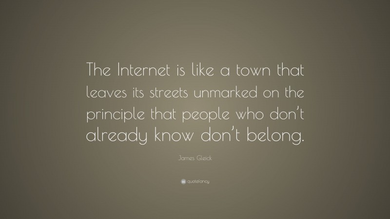 James Gleick Quote: “The Internet is like a town that leaves its streets unmarked on the principle that people who don’t already know don’t belong.”