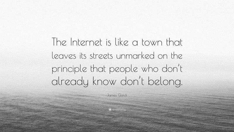 James Gleick Quote: “The Internet is like a town that leaves its streets unmarked on the principle that people who don’t already know don’t belong.”