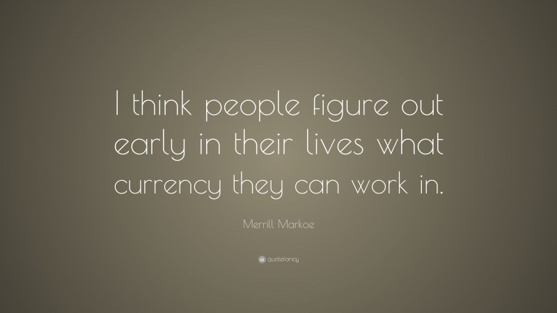 Merrill Markoe Quote: “I think people figure out early in their lives what currency they can work in.”