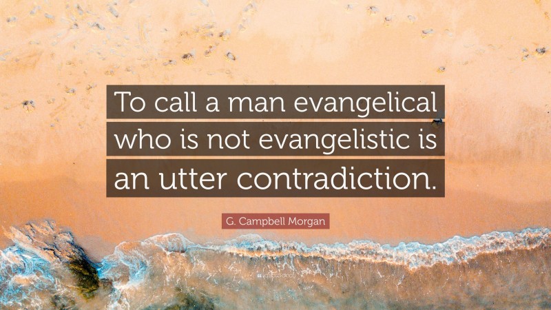 G. Campbell Morgan Quote: “To call a man evangelical who is not evangelistic is an utter contradiction.”