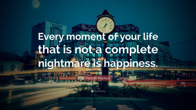 Merrill Markoe Quote: “Every moment of your life that is not a complete nightmare is happiness.”