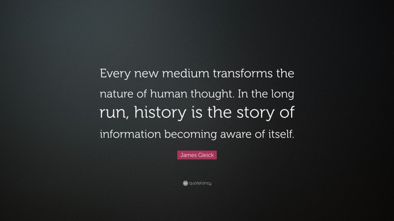 James Gleick Quote: “Every new medium transforms the nature of human thought. In the long run, history is the story of information becoming aware of itself.”