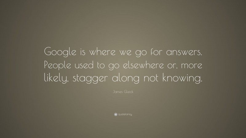 James Gleick Quote: “Google is where we go for answers. People used to go elsewhere or, more likely, stagger along not knowing.”