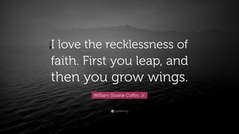 William Sloane Coffin, Jr. Quote: “I love the recklessness of faith. First you leap, and then you grow wings.”