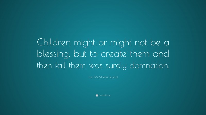 Lois McMaster Bujold Quote: “Children might or might not be a blessing, but to create them and then fail them was surely damnation.”