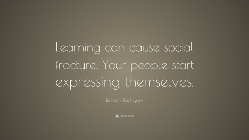 Richard Rodriguez Quote: “Learning can cause social fracture. Your people start expressing themselves.”
