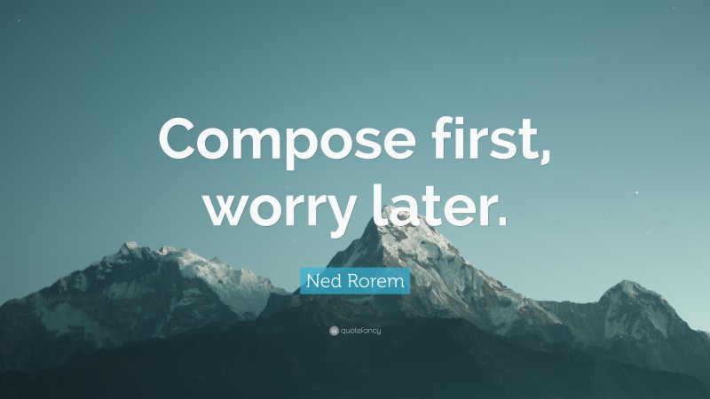 Ned Rorem Quote: “Compose first, worry later.”