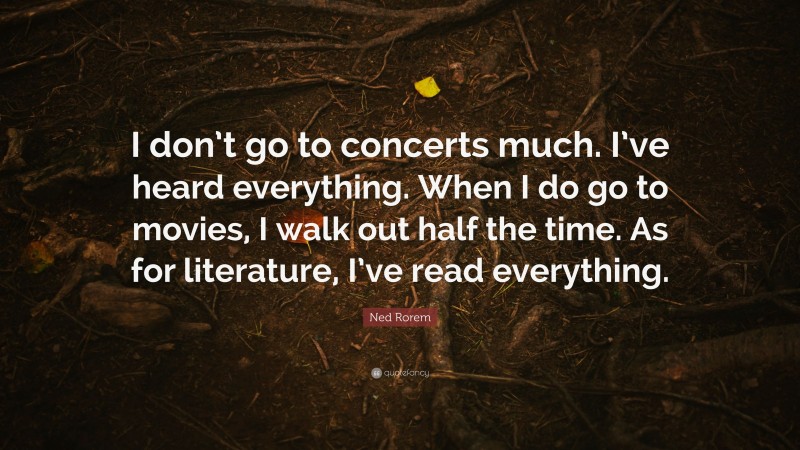 Ned Rorem Quote: “I don’t go to concerts much. I’ve heard everything. When I do go to movies, I walk out half the time. As for literature, I’ve read everything.”