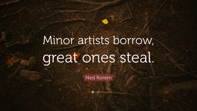 Ned Rorem Quote: “Minor artists borrow, great ones steal.”