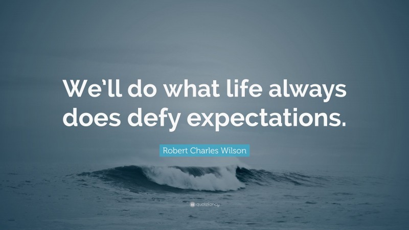 Robert Charles Wilson Quote: “We’ll do what life always does defy expectations.”