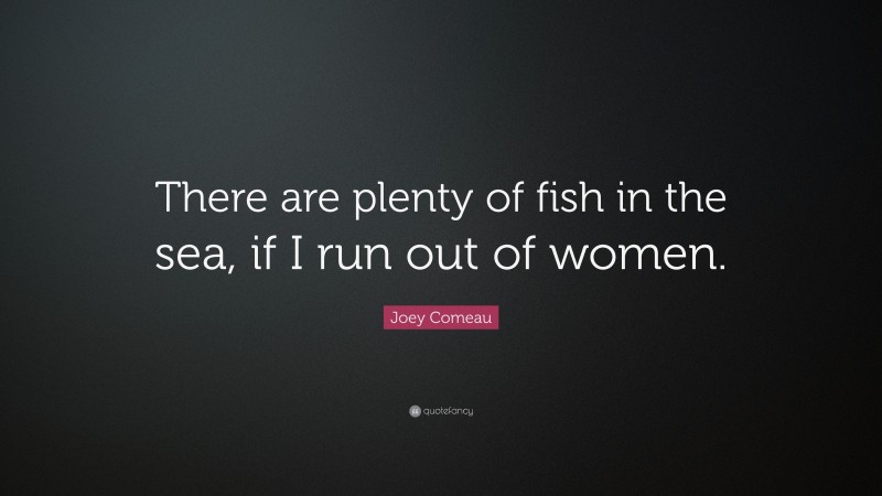 Joey Comeau Quote: “There are plenty of fish in the sea, if I run out of women.”
