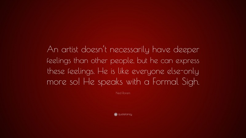 Ned Rorem Quote: “An artist doesn’t necessarily have deeper feelings than other people, but he can express these feelings. He is like everyone else-only more so! He speaks with a Formal Sigh.”
