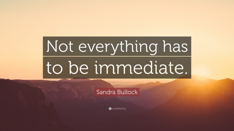 Sandra Bullock Quote: “Not everything has to be immediate.”