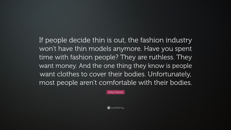Kelly Cutrone Quote: “If people decide thin is out, the fashion industry won’t have thin models anymore. Have you spent time with fashion people? They are ruthless. They want money. And the one thing they know is people want clothes to cover their bodies. Unfortunately, most people aren’t comfortable with their bodies.”