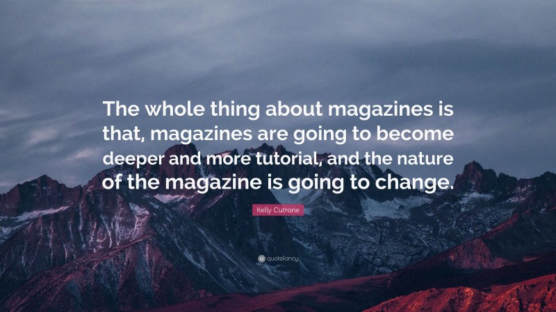 Kelly Cutrone Quote: “The whole thing about magazines is that, magazines are going to become deeper and more tutorial, and the nature of the magazine is going to change.”