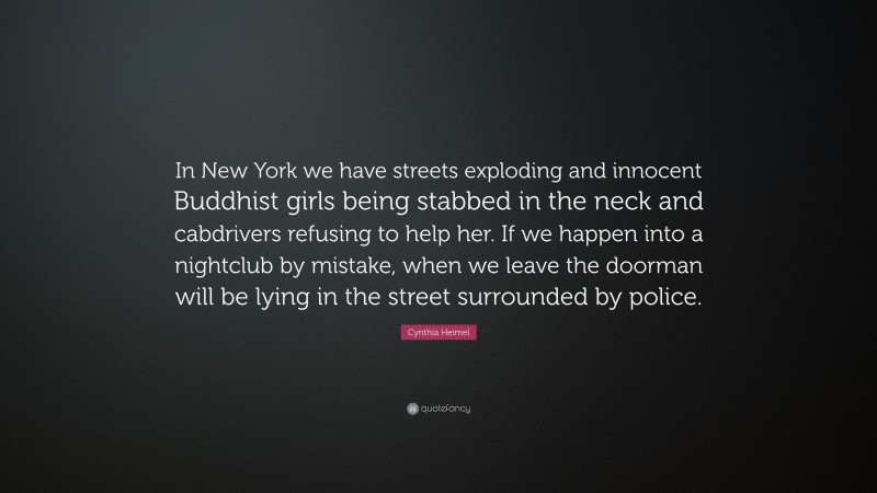 Cynthia Heimel Quote: “In New York we have streets exploding and innocent Buddhist girls being stabbed in the neck and cabdrivers refusing to help her. If we happen into a nightclub by mistake, when we leave the doorman will be lying in the street surrounded by police.”