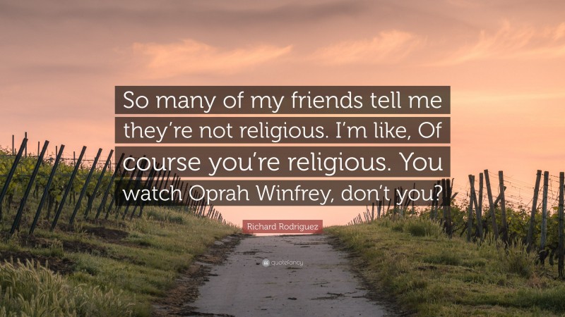 Richard Rodriguez Quote: “So many of my friends tell me they’re not religious. I’m like, Of course you’re religious. You watch Oprah Winfrey, don’t you?”