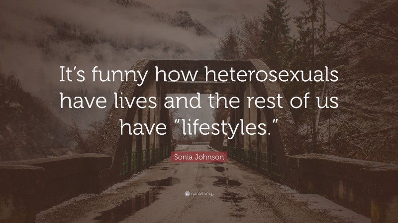 Sonia Johnson Quote: “It’s funny how heterosexuals have lives and the rest of us have “lifestyles.””