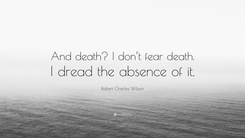 Robert Charles Wilson Quote: “And death? I don’t fear death. I dread the absence of it.”
