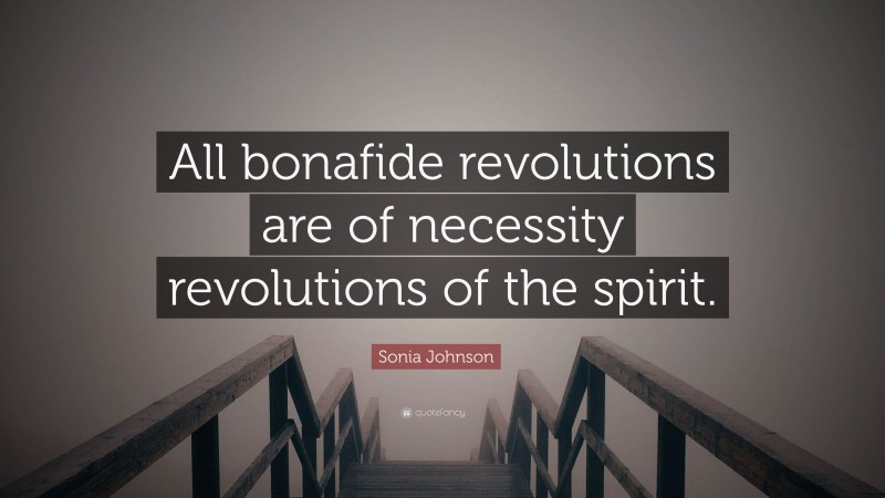 Sonia Johnson Quote: “All bonafide revolutions are of necessity revolutions of the spirit.”