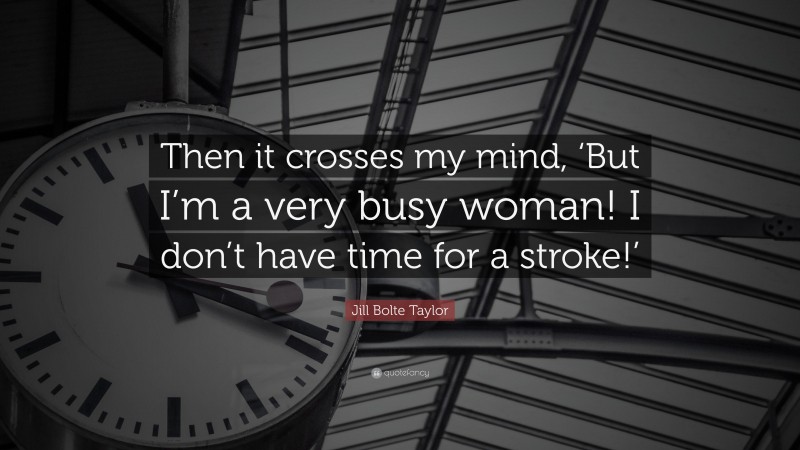 Jill Bolte Taylor Quote: “Then it crosses my mind, ‘But I’m a very busy woman! I don’t have time for a stroke!’”