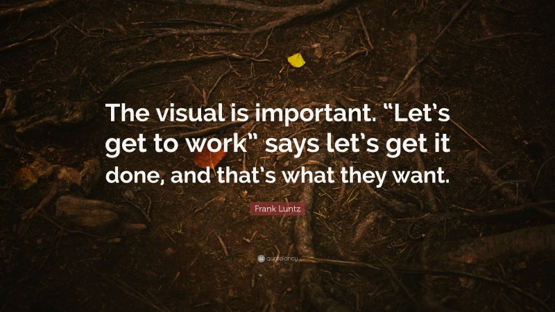 Frank Luntz Quote: “The visual is important. “Let’s get to work” says let’s get it done, and that’s what they want.”