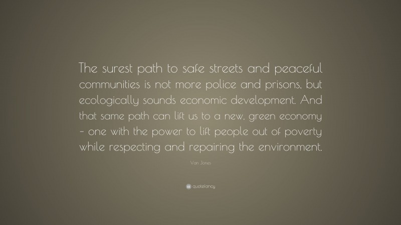 Van Jones Quote: “The surest path to safe streets and peaceful communities is not more police and prisons, but ecologically sounds economic development. And that same path can lift us to a new, green economy – one with the power to lift people out of poverty while respecting and repairing the environment.”