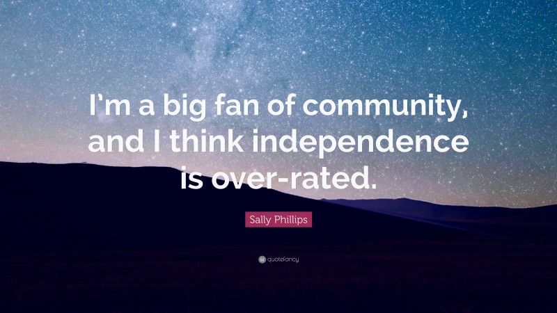 Sally Phillips Quote: “I’m a big fan of community, and I think independence is over-rated.”