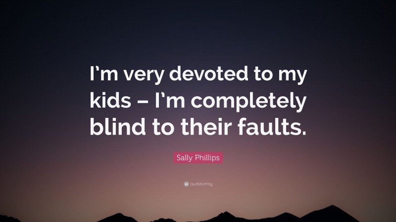 Sally Phillips Quote: “I’m very devoted to my kids – I’m completely blind to their faults.”