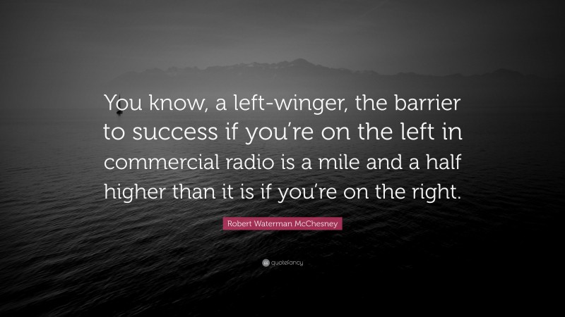 Robert Waterman McChesney Quote: “You know, a left-winger, the barrier to success if you’re on the left in commercial radio is a mile and a half higher than it is if you’re on the right.”
