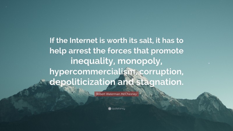 Robert Waterman McChesney Quote: “If the Internet is worth its salt, it has to help arrest the forces that promote inequality, monopoly, hypercommercialism, corruption, depoliticization and stagnation.”