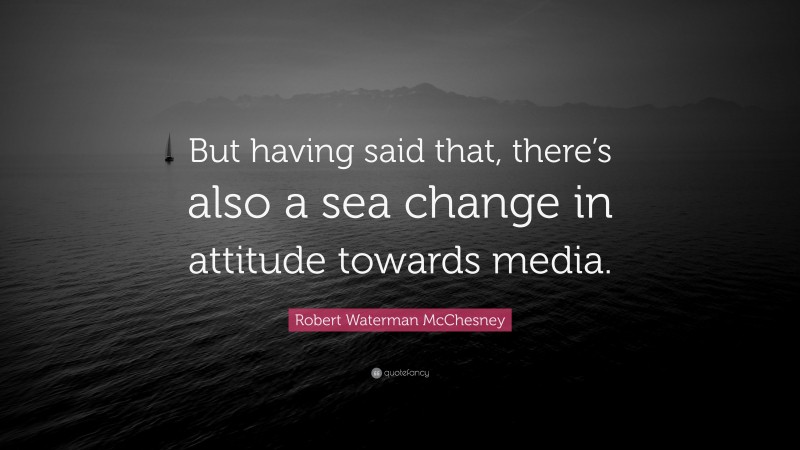 Robert Waterman McChesney Quote: “But having said that, there’s also a sea change in attitude towards media.”