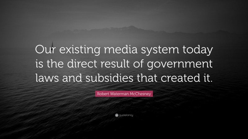 Robert Waterman McChesney Quote: “Our existing media system today is the direct result of government laws and subsidies that created it.”