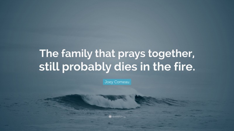 Joey Comeau Quote: “The family that prays together, still probably dies in the fire.”
