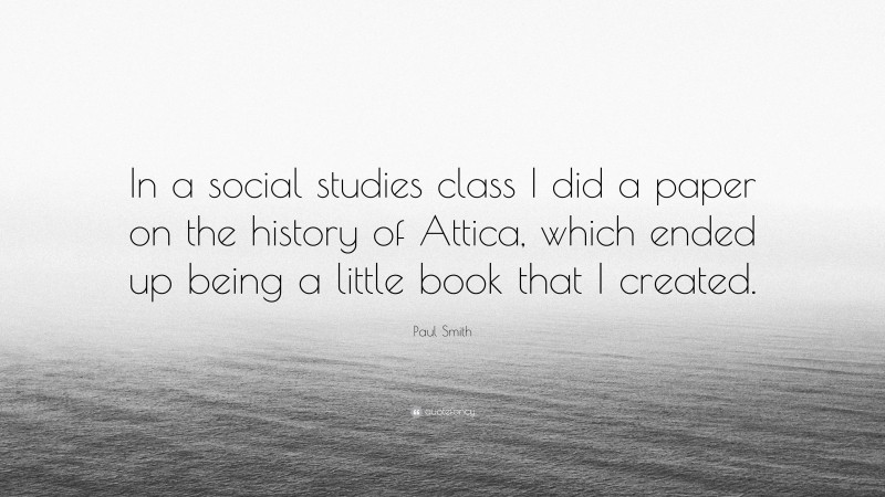 Paul Smith Quote: “In a social studies class I did a paper on the history of Attica, which ended up being a little book that I created.”
