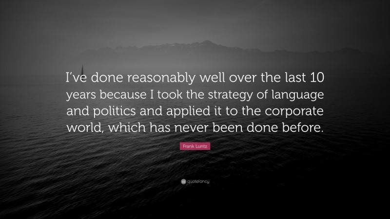 Frank Luntz Quote: “I’ve done reasonably well over the last 10 years because I took the strategy of language and politics and applied it to the corporate world, which has never been done before.”