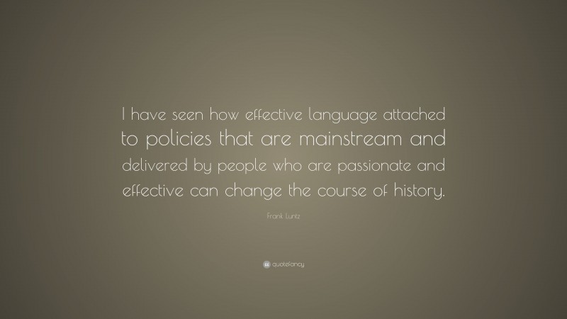 Frank Luntz Quote: “I have seen how effective language attached to policies that are mainstream and delivered by people who are passionate and effective can change the course of history.”