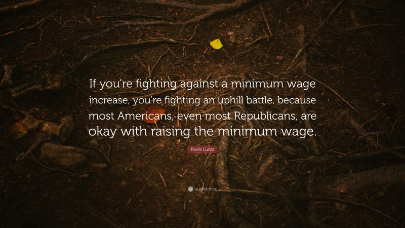 Frank Luntz Quote: “If you’re fighting against a minimum wage increase, you’re fighting an uphill battle, because most Americans, even most Republicans, are okay with raising the minimum wage.”