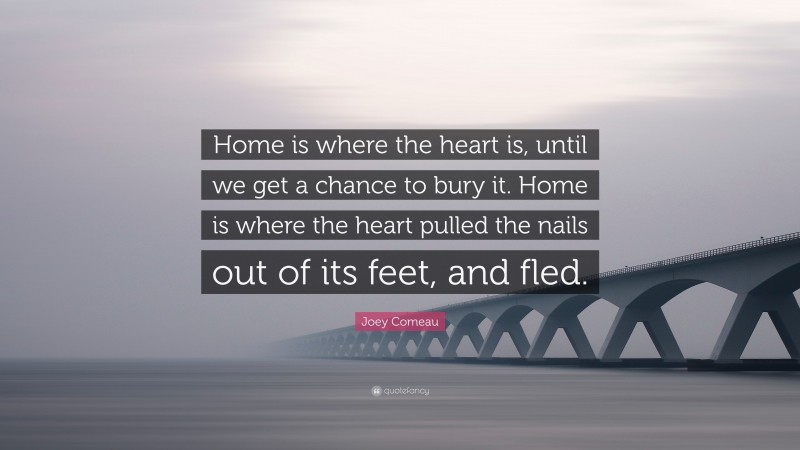 Joey Comeau Quote: “Home is where the heart is, until we get a chance to bury it. Home is where the heart pulled the nails out of its feet, and fled.”