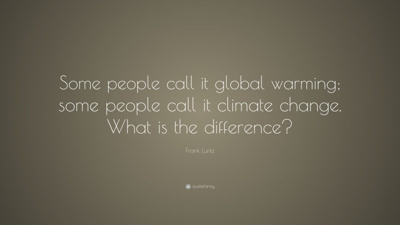 Frank Luntz Quote: “Some people call it global warming; some people call it climate change. What is the difference?”