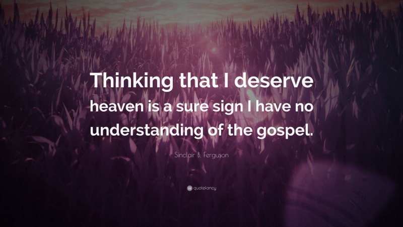 Sinclair B. Ferguson Quote: “Thinking that I deserve heaven is a sure sign I have no understanding of the gospel.”