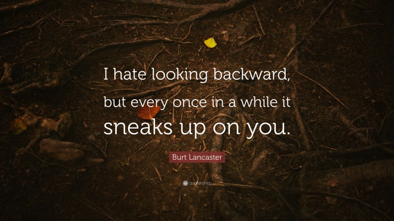 Burt Lancaster Quote: “I hate looking backward, but every once in a while it sneaks up on you.”