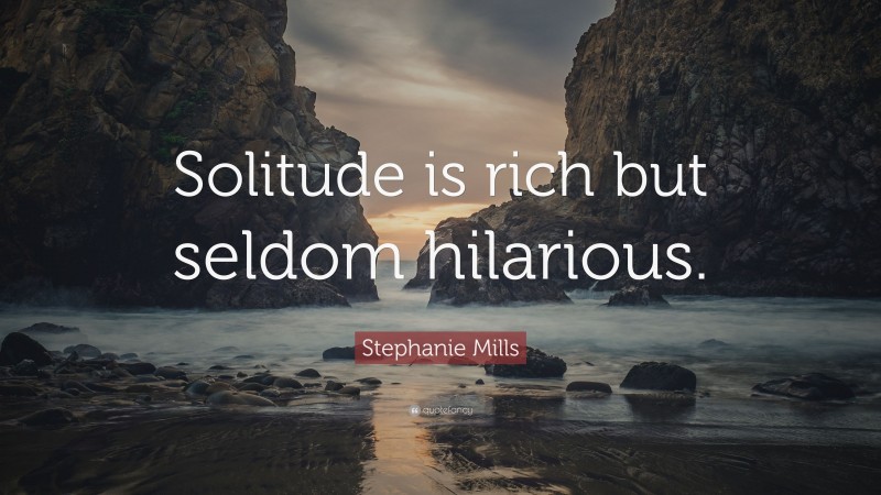 Stephanie Mills Quote: “Solitude is rich but seldom hilarious.”