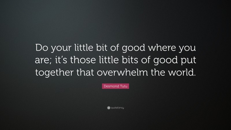Desmond Tutu Quote: “Do your little bit of good where you are; it’s those little bits of good put together that overwhelm the world.”